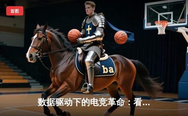 数据驱动下的电竞革命：看比赛APP如何重塑体育新闻与竞技分析