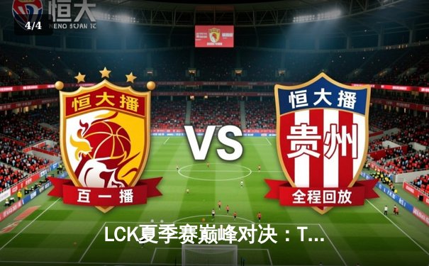 LCK夏季赛巅峰对决：T1鏖战五局险胜GEN，Faker沙皇关键开团锁定胜局 - 4