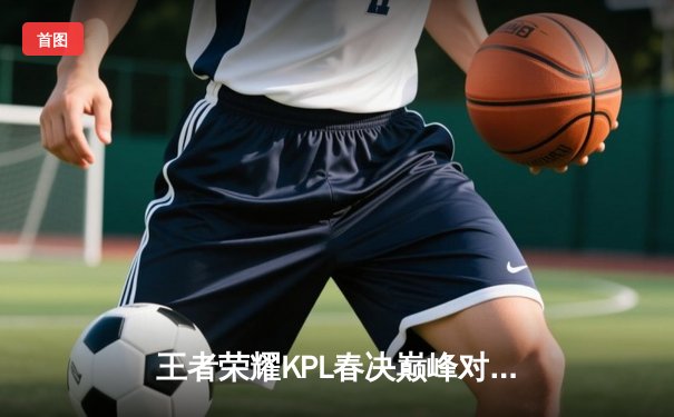 王者荣耀KPL春决巅峰对决：AG超玩会鏖战七局力克狼队，一诺斩获FMVP