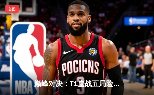 巅峰对决：T1鏖战五局险胜Gen.G，Faker沙皇关键控场锁定联赛冠军