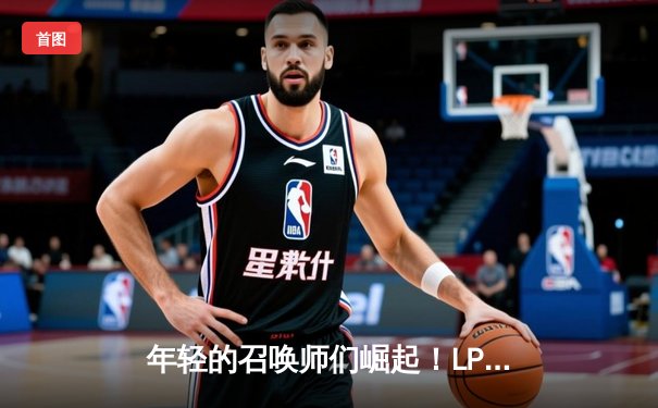 年轻的召唤师们崛起！LPL春季赛新星战队风暴横扫传统豪门