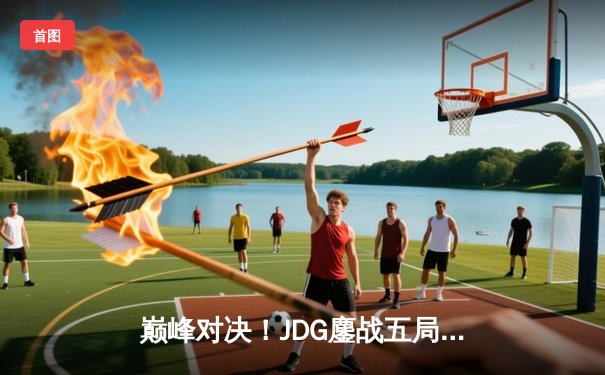 巅峰对决！JDG鏖战五局险胜BLG，斩获英雄联盟LPL春季赛总冠军