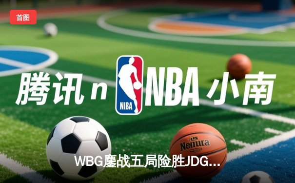 WBG鏖战五局险胜JDG，Crisp神级开团锁定季后赛胜局
