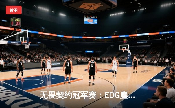 无畏契约冠军赛：EDG鏖战五局惜败PRX，中国战队创历史最佳战绩