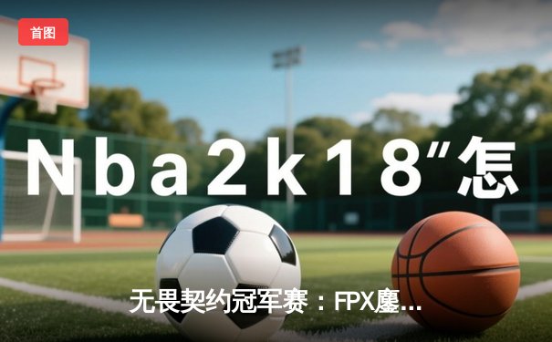 无畏契约冠军赛：FPX鏖战五局力克GEN，选手ASI双加时惊天翻盘锁定胜局