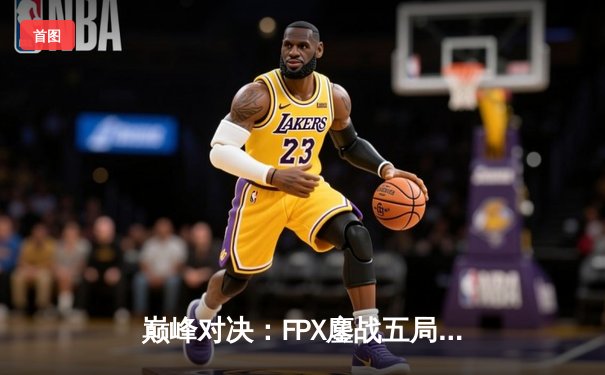 巅峰对决：FPX鏖战五局力克EDG，问鼎LPL春季赛冠军