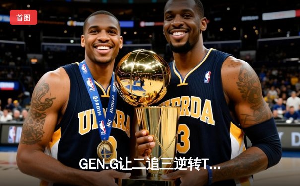 GEN.G让二追三逆转T1登顶LCK，Chovy沙皇绝境救主创收视奇迹