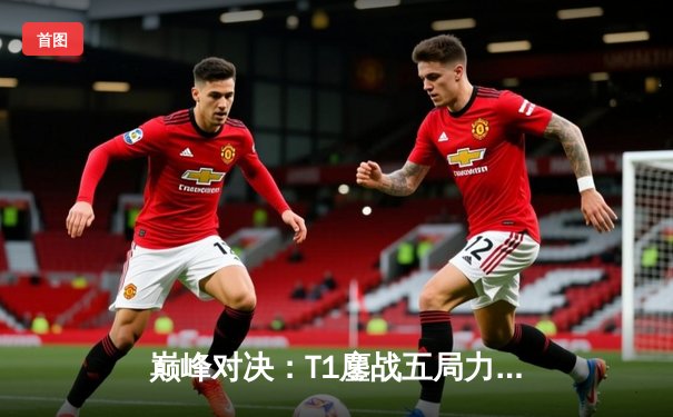 巅峰对决：T1鏖战五局力克Gen.G，Faker沙皇关键开团锁定LCK春季赛冠军