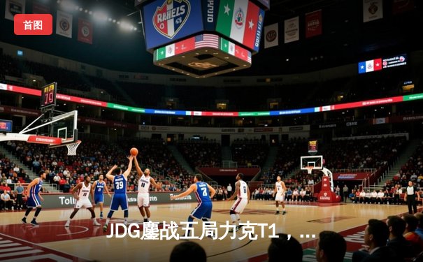 JDG鏖战五局力克T1，369兰博关键发挥锁定胜局