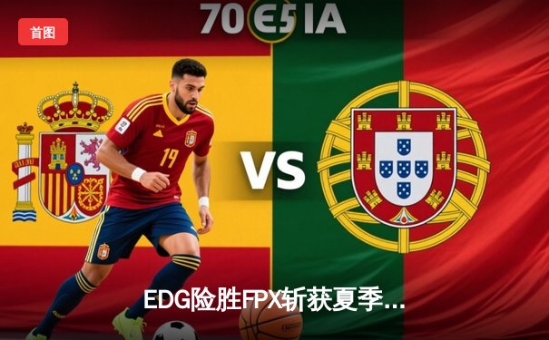 EDG险胜FPX斩获夏季赛五连胜，Viper超神莎弥拉锁定胜局