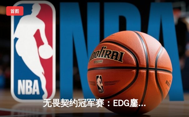 无畏契约冠军赛：EDG鏖战五局力克GEN，CN赛区首进四强创历史