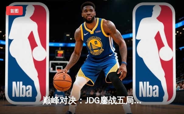 巅峰对决：JDG鏖战五局力克T1，369神兵天降锁定MSI决赛席位