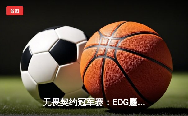 无畏契约冠军赛：EDG鏖战五局惜败PRX，jinggg逆天五杀锁定决赛门票