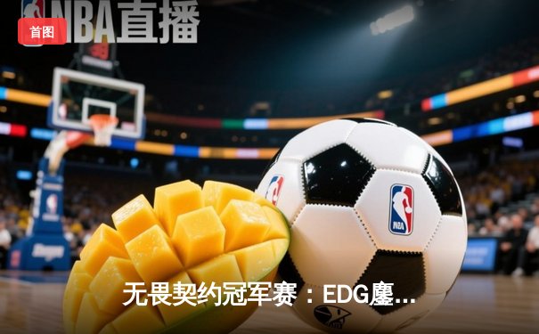 无畏契约冠军赛：EDG鏖战五局惜败PRX，中国战队虽败犹荣创历史