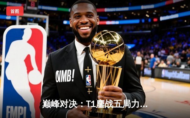 巅峰对决：T1鏖战五局力克Gen.G，Faker沙皇关键掌控锁定冠军宝座