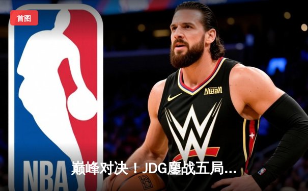 巅峰对决！JDG鏖战五局力克T1，成功卫冕英雄联盟季中冠军赛