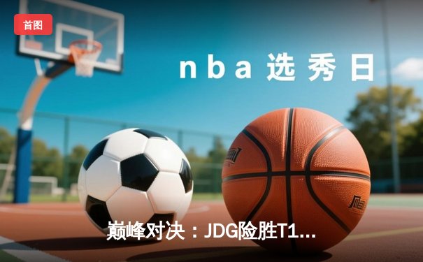 巅峰对决：JDG险胜T1，369神级纳尔一拍定乾坤