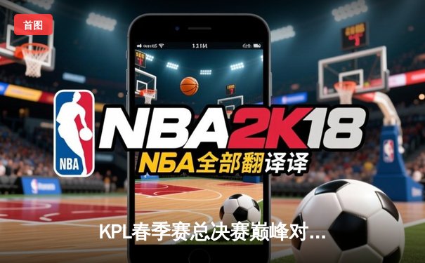 KPL春季赛总决赛巅峰对决：狼队4:3险胜AG超玩会，Fly斩获第七个FMVP