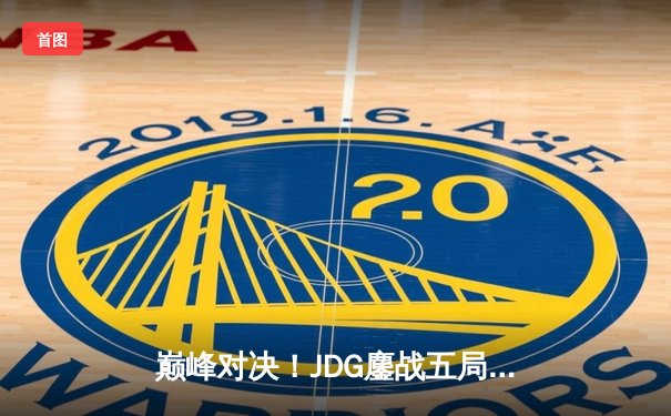 巅峰对决！JDG鏖战五局力克T1，369关键绕后奠定胜局