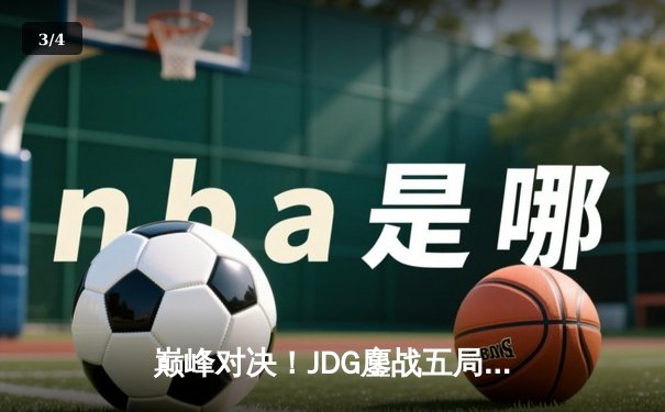 巅峰对决！JDG鏖战五局险胜T1，369关键团战定乾坤问鼎MSI - 3