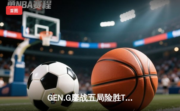 GEN.G鏖战五局险胜T1，Chovy沙皇绝命推挽狂澜