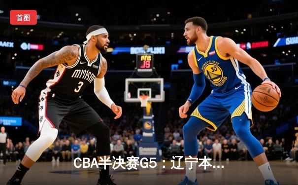 CBA半决赛G5：辽宁本钢加时逆转广东宏远 赵继伟35分创生涯新高