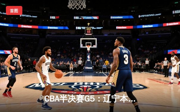 CBA半决赛G5：辽宁本钢加时逆转广东宏远 赵继伟35分创生涯新高