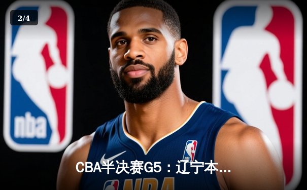 CBA半决赛G5：辽宁本钢加时逆转广东宏远 赵继伟35分创生涯新高 - 2