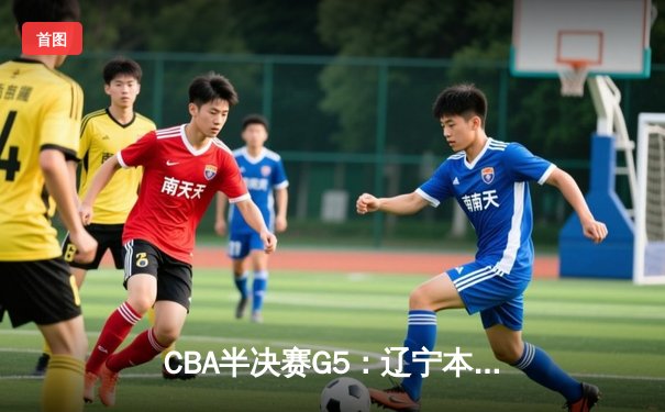 CBA半决赛G5：辽宁本钢加时逆转广东宏远 张镇麟37分创生涯新高