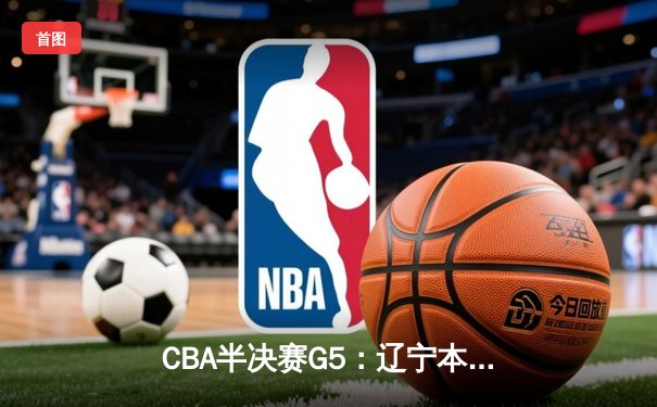 CBA半决赛G5：辽宁本钢加时逆转广东宏远 张镇麟37分创生涯新高