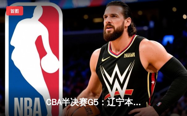 CBA半决赛G5：辽宁本钢加时逆转广东宏远 张镇麟37分创生涯新高