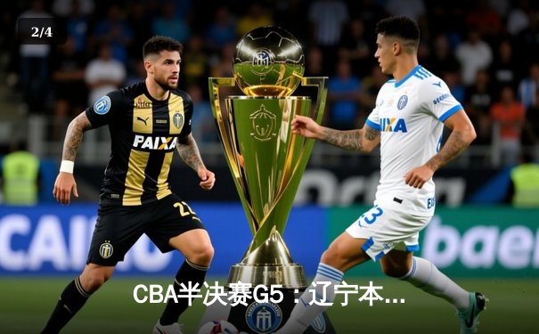 CBA半决赛G5：辽宁本钢加时逆转广东宏远 张镇麟37分创生涯新高 - 2