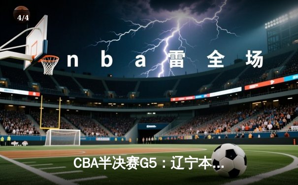 CBA半决赛G5：辽宁本钢加时逆转广东宏远 张镇麟37分创生涯新高 - 4