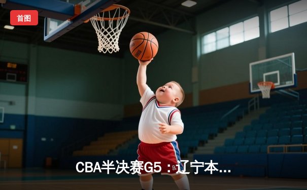 CBA半决赛G5：辽宁本钢加时逆转广东宏远 赵继伟35分创生涯新高