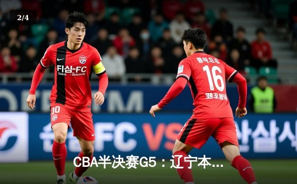CBA半决赛G5：辽宁本钢加时逆转广东宏远 赵继伟35分创生涯新高 - 2