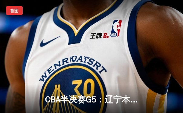 CBA半决赛G5：辽宁本钢加时逆转广东宏远 张镇麟37分创生涯新高